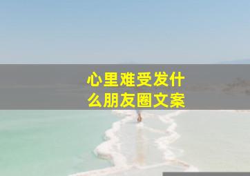 心里难受发什么朋友圈文案