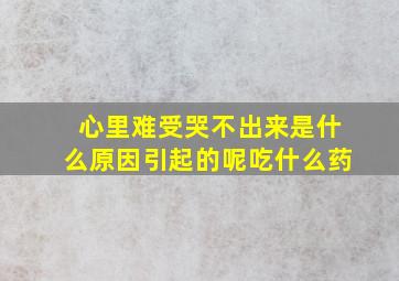 心里难受哭不出来是什么原因引起的呢吃什么药