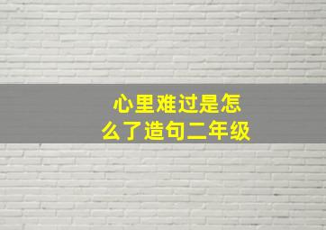 心里难过是怎么了造句二年级