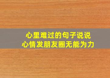 心里难过的句子说说心情发朋友圈无能为力