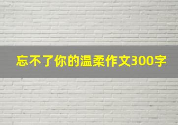 忘不了你的温柔作文300字