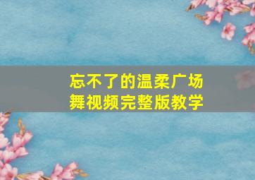 忘不了的温柔广场舞视频完整版教学