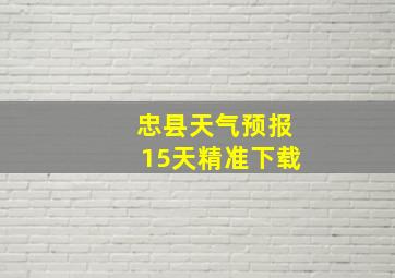 忠县天气预报15天精准下载