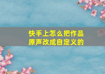 快手上怎么把作品原声改成自定义的