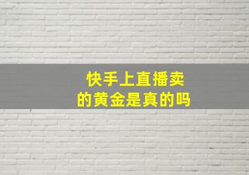 快手上直播卖的黄金是真的吗