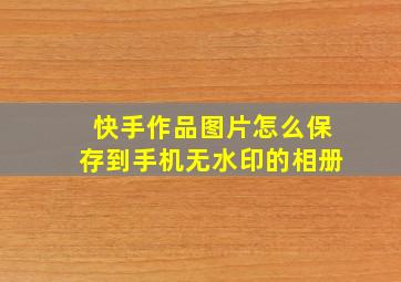 快手作品图片怎么保存到手机无水印的相册