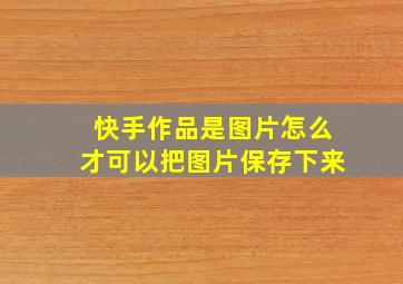 快手作品是图片怎么才可以把图片保存下来