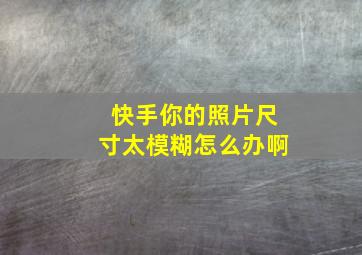 快手你的照片尺寸太模糊怎么办啊