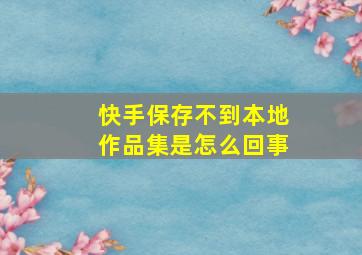 快手保存不到本地作品集是怎么回事