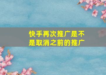 快手再次推广是不是取消之前的推广