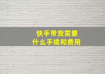 快手带货需要什么手续和费用