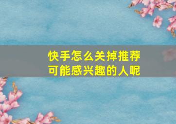 快手怎么关掉推荐可能感兴趣的人呢