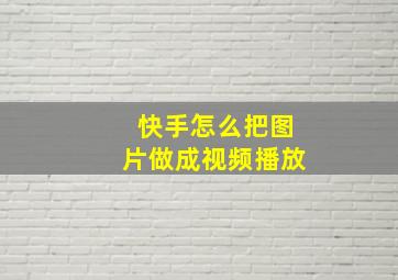 快手怎么把图片做成视频播放