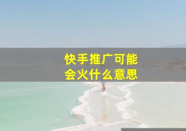 快手推广可能会火什么意思