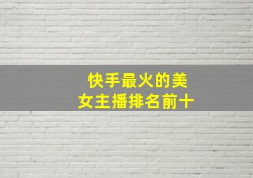 快手最火的美女主播排名前十