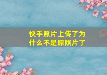 快手照片上传了为什么不是原照片了