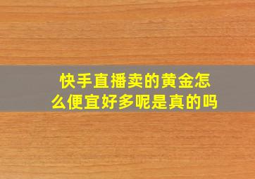 快手直播卖的黄金怎么便宜好多呢是真的吗