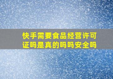 快手需要食品经营许可证吗是真的吗吗安全吗