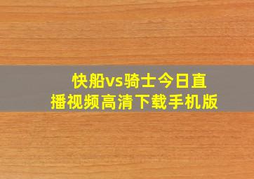 快船vs骑士今日直播视频高清下载手机版