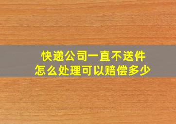 快递公司一直不送件怎么处理可以赔偿多少