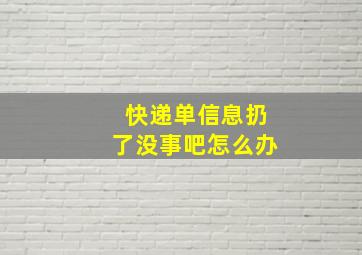 快递单信息扔了没事吧怎么办