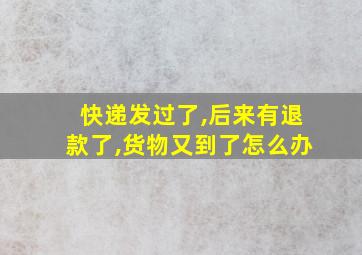 快递发过了,后来有退款了,货物又到了怎么办