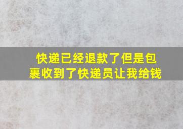 快递已经退款了但是包裹收到了快递员让我给钱