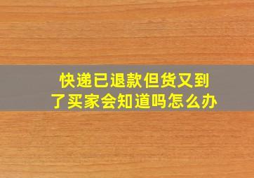 快递已退款但货又到了买家会知道吗怎么办