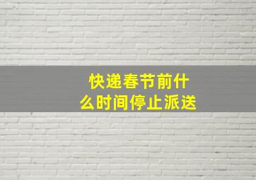 快递春节前什么时间停止派送