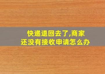 快递退回去了,商家还没有接收申请怎么办