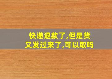 快递退款了,但是货又发过来了,可以取吗