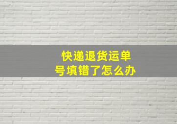 快递退货运单号填错了怎么办