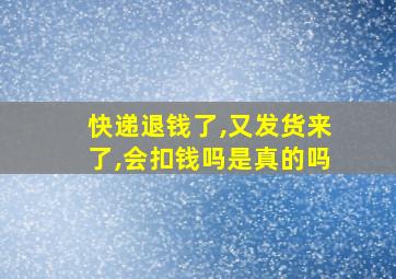 快递退钱了,又发货来了,会扣钱吗是真的吗