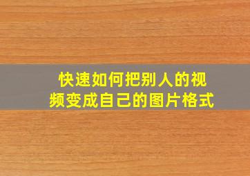 快速如何把别人的视频变成自己的图片格式