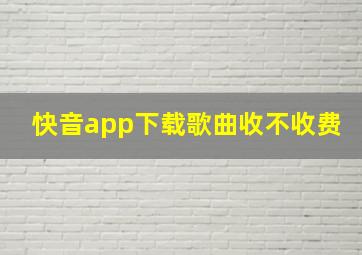 快音app下载歌曲收不收费