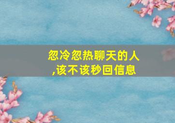 忽冷忽热聊天的人,该不该秒回信息