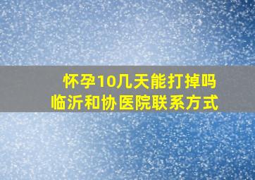 怀孕10几天能打掉吗临沂和协医院联系方式