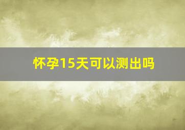 怀孕15天可以测出吗