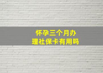 怀孕三个月办理社保卡有用吗