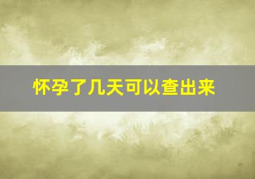 怀孕了几天可以查出来