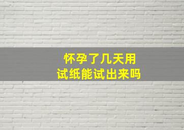 怀孕了几天用试纸能试出来吗