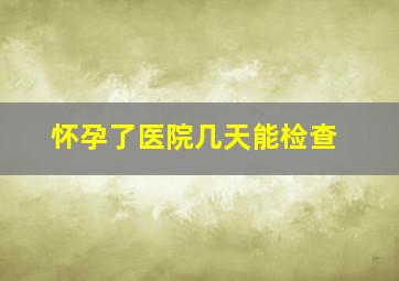 怀孕了医院几天能检查