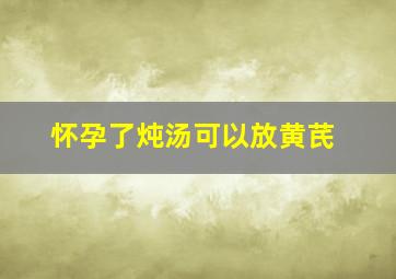 怀孕了炖汤可以放黄芪