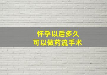 怀孕以后多久可以做药流手术