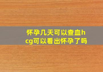 怀孕几天可以查血hcg可以看出怀孕了吗