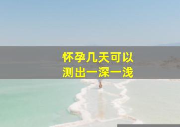 怀孕几天可以测出一深一浅