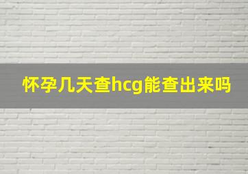 怀孕几天查hcg能查出来吗