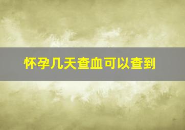 怀孕几天查血可以查到