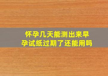 怀孕几天能测出来早孕试纸过期了还能用吗