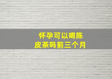 怀孕可以喝陈皮茶吗前三个月